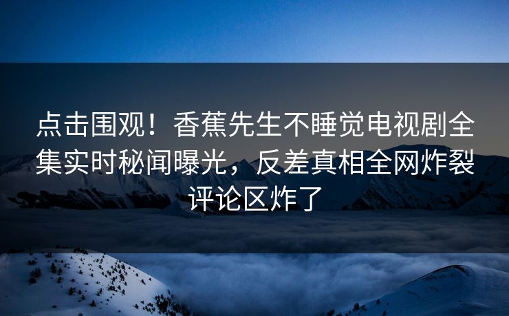 点击围观！香蕉先生不睡觉电视剧全集实时秘闻曝光，反差真相全网炸裂评论区炸了  第1张