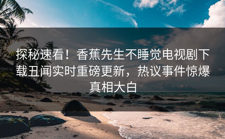 探秘速看！香蕉先生不睡觉电视剧下载丑闻实时重磅更新，热议事件惊爆真相大白  第1张