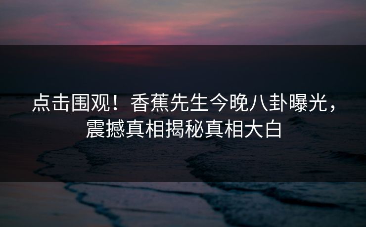 点击围观！香蕉先生今晚八卦曝光，震撼真相揭秘真相大白  第1张