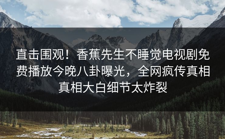 直击围观！香蕉先生不睡觉电视剧免费播放今晚八卦曝光，全网疯传真相真相大白细节太炸裂  第1张