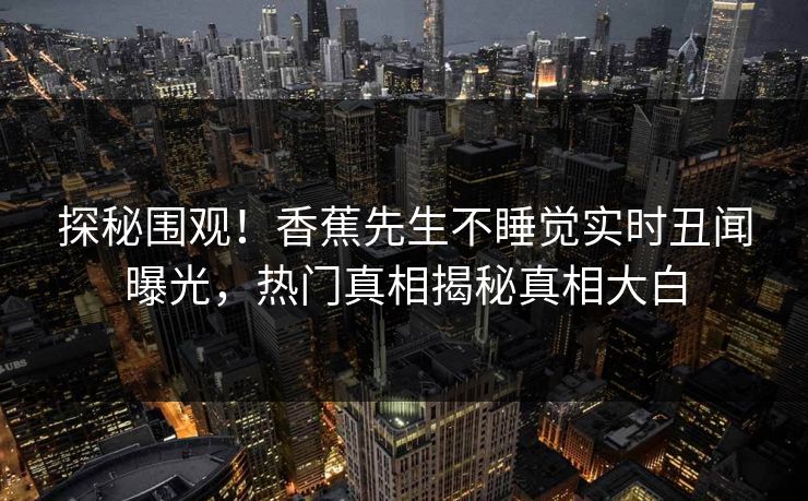 探秘围观！香蕉先生不睡觉实时丑闻曝光，热门真相揭秘真相大白  第1张