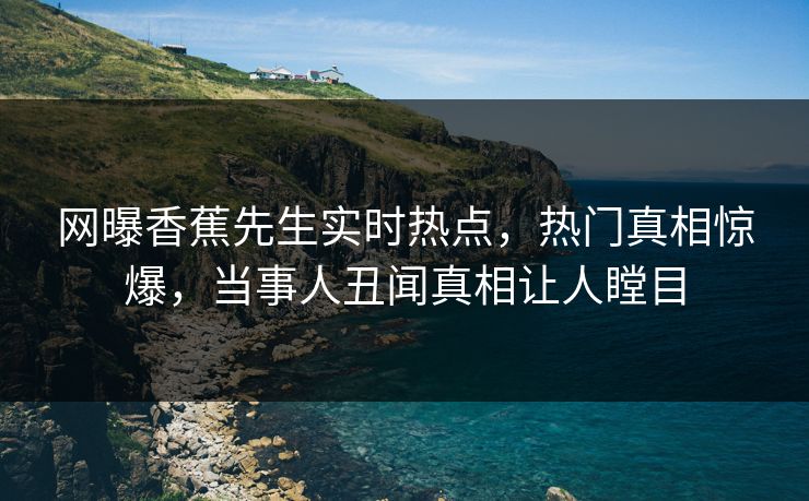 网曝香蕉先生实时热点，热门真相惊爆，当事人丑闻真相让人瞠目