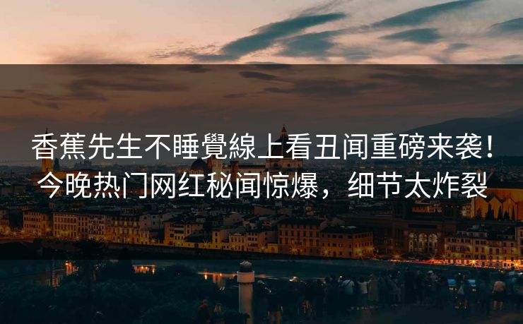 香蕉先生不睡覺線上看丑闻重磅来袭！今晚热门网红秘闻惊爆，细节太炸裂  第1张