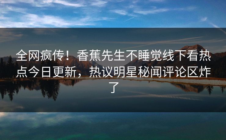 全网疯传！香蕉先生不睡觉线下看热点今日更新，热议明星秘闻评论区炸了  第1张