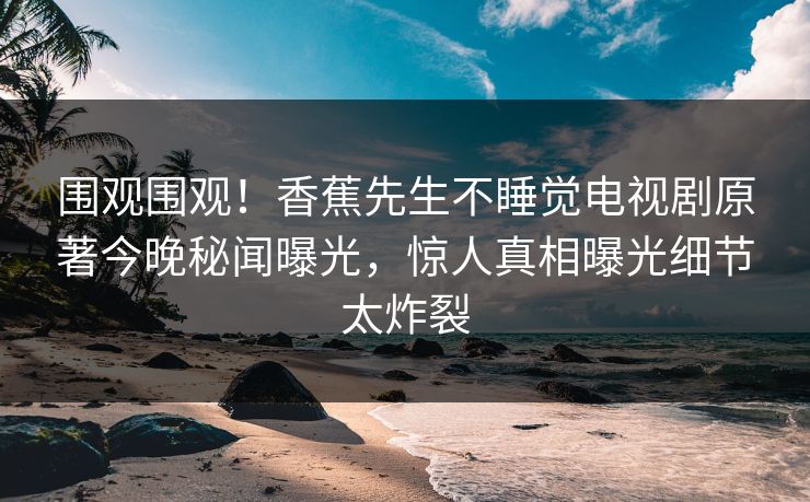 围观围观！香蕉先生不睡觉电视剧原著今晚秘闻曝光，惊人真相曝光细节太炸裂  第1张