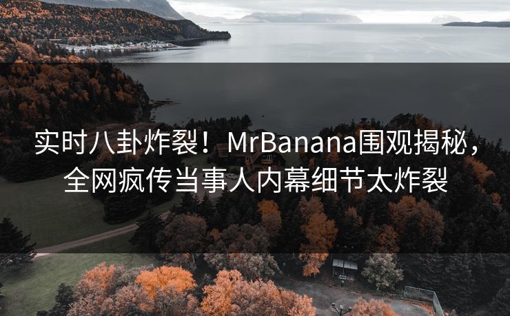 实时八卦炸裂！MrBanana围观揭秘，全网疯传当事人内幕细节太炸裂  第1张