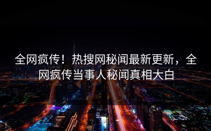 全网疯传！热搜网秘闻最新更新，全网疯传当事人秘闻真相大白  第1张