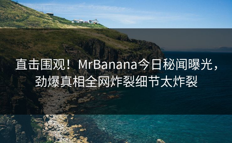 直击围观！MrBanana今日秘闻曝光，劲爆真相全网炸裂细节太炸裂  第1张