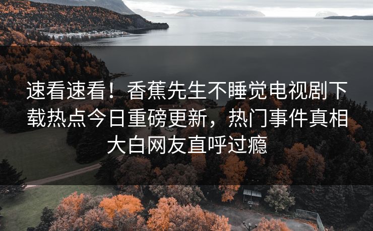 速看速看！香蕉先生不睡觉电视剧下载热点今日重磅更新，热门事件真相大白网友直呼过瘾  第1张