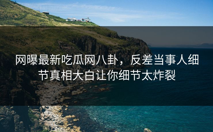 网曝最新吃瓜网八卦，反差当事人细节真相大白让你细节太炸裂  第1张
