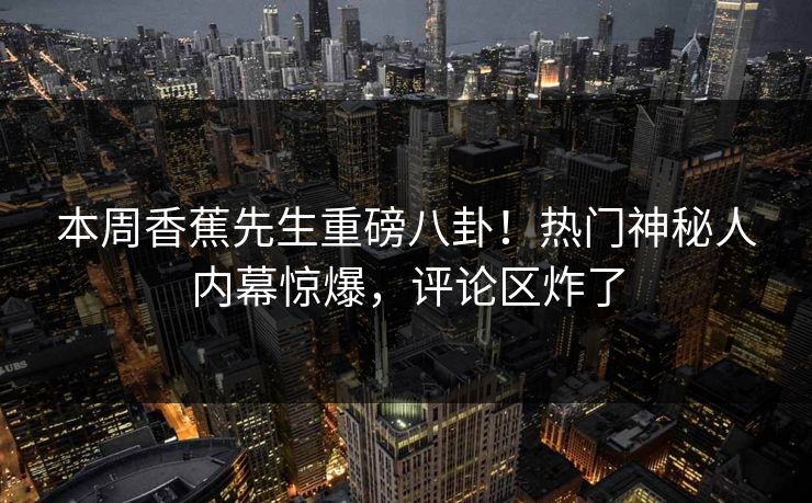 本周香蕉先生重磅八卦！热门神秘人内幕惊爆，评论区炸了  第1张