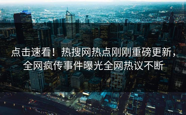 点击速看！热搜网热点刚刚重磅更新，全网疯传事件曝光全网热议不断