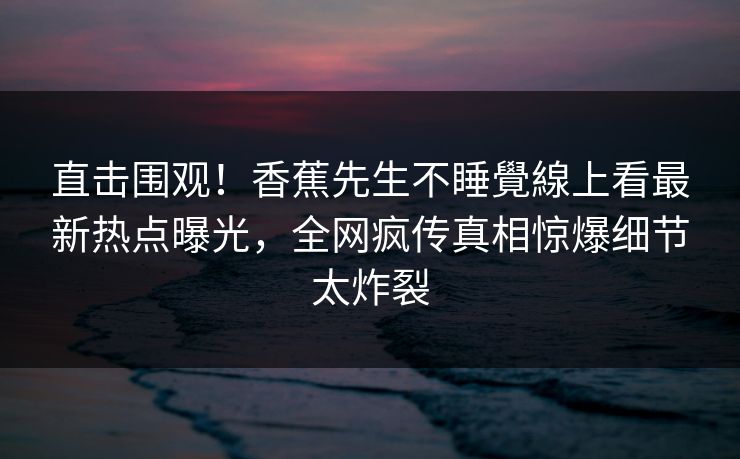 直击围观！香蕉先生不睡覺線上看最新热点曝光，全网疯传真相惊爆细节太炸裂  第1张