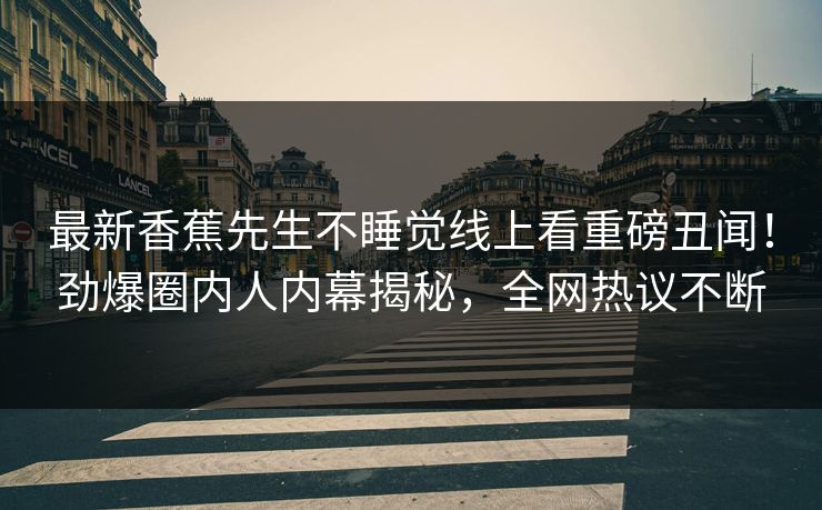 最新香蕉先生不睡觉线上看重磅丑闻！劲爆圈内人内幕揭秘，全网热议不断  第1张
