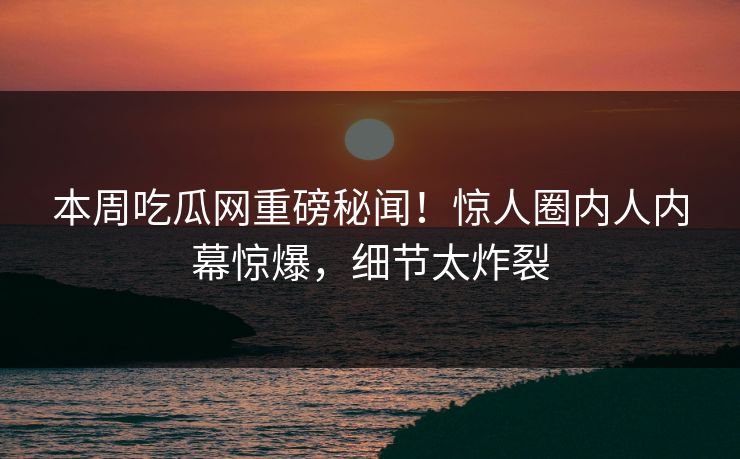 本周吃瓜网重磅秘闻！惊人圈内人内幕惊爆，细节太炸裂  第1张