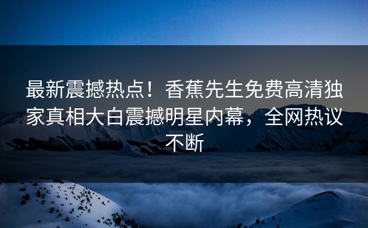 最新震撼热点！香蕉先生免费高清独家真相大白震撼明星内幕，全网热议不断
