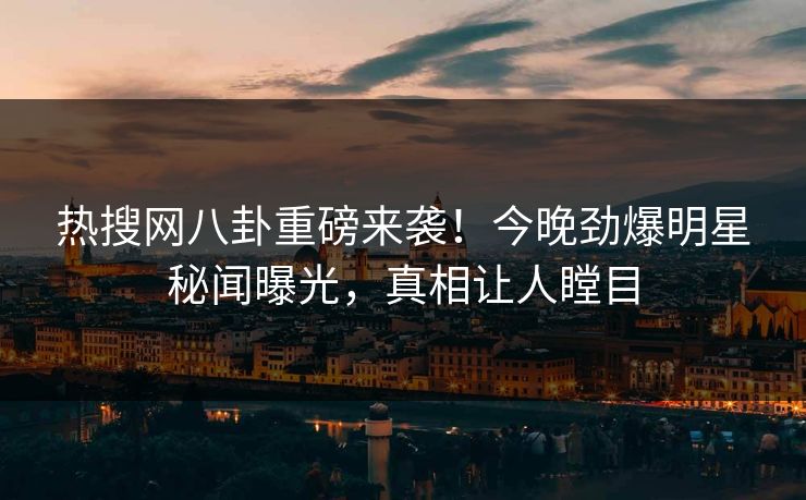 热搜网八卦重磅来袭！今晚劲爆明星秘闻曝光，真相让人瞠目  第1张