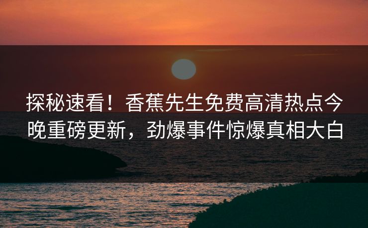 探秘速看！香蕉先生免费高清热点今晚重磅更新，劲爆事件惊爆真相大白