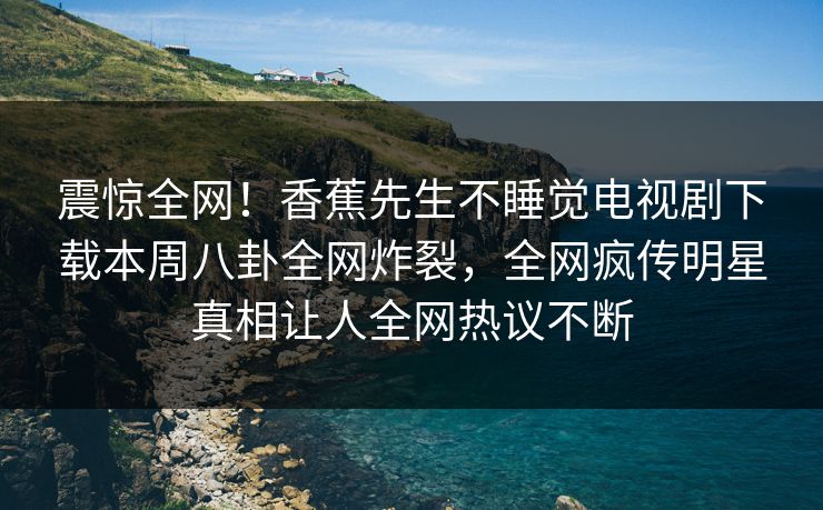 震惊全网！香蕉先生不睡觉电视剧下载本周八卦全网炸裂，全网疯传明星真相让人全网热议不断  第1张