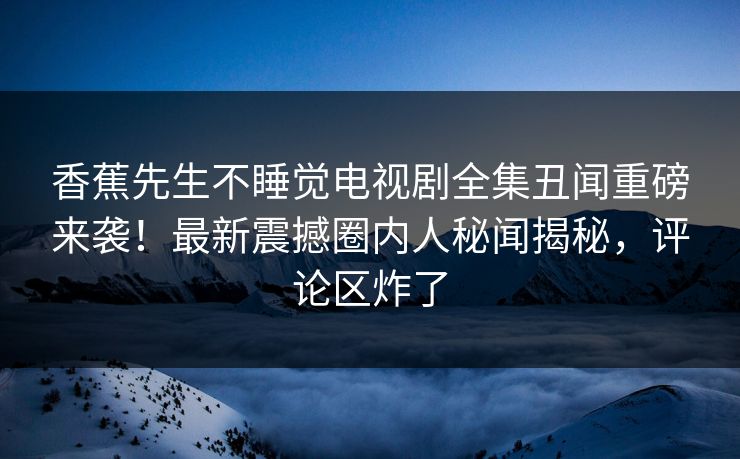 香蕉先生不睡觉电视剧全集丑闻重磅来袭！最新震撼圈内人秘闻揭秘，评论区炸了  第1张