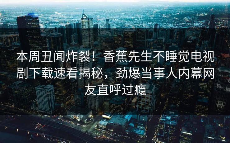 本周丑闻炸裂！香蕉先生不睡觉电视剧下载速看揭秘，劲爆当事人内幕网友直呼过瘾