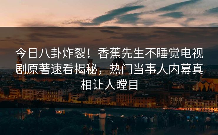 今日八卦炸裂！香蕉先生不睡觉电视剧原著速看揭秘，热门当事人内幕真相让人瞠目