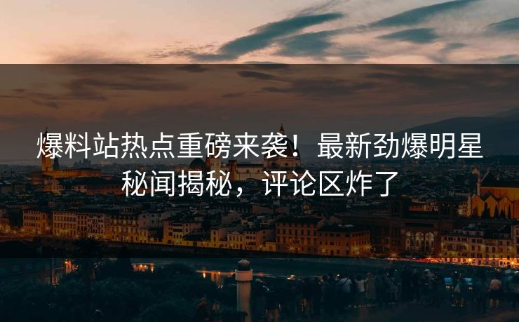 爆料站热点重磅来袭！最新劲爆明星秘闻揭秘，评论区炸了
