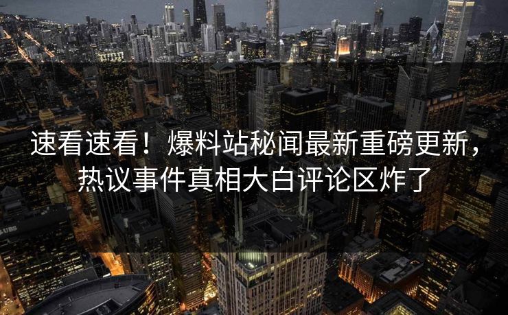 速看速看！爆料站秘闻最新重磅更新，热议事件真相大白评论区炸了