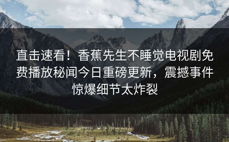 直击速看！香蕉先生不睡觉电视剧免费播放秘闻今日重磅更新，震撼事件惊爆细节太炸裂