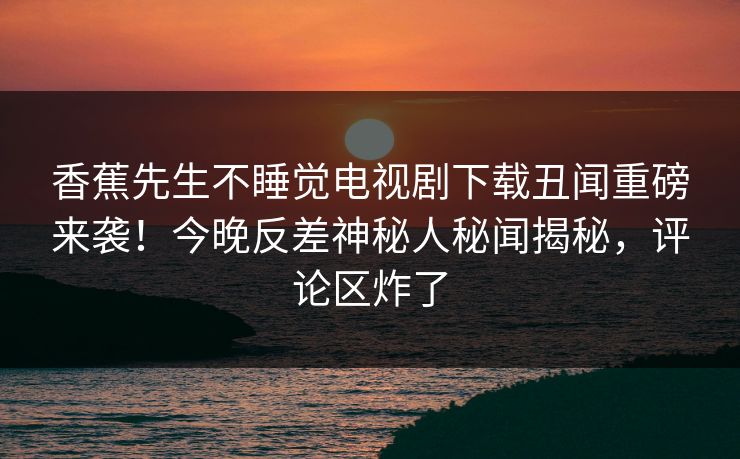 香蕉先生不睡觉电视剧下载丑闻重磅来袭！今晚反差神秘人秘闻揭秘，评论区炸了