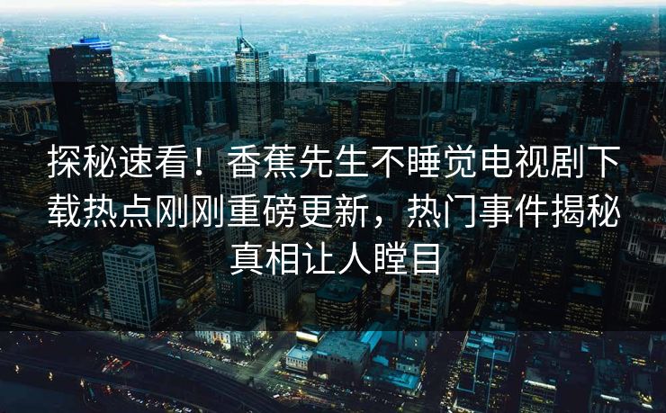 探秘速看！香蕉先生不睡觉电视剧下载热点刚刚重磅更新，热门事件揭秘真相让人瞠目