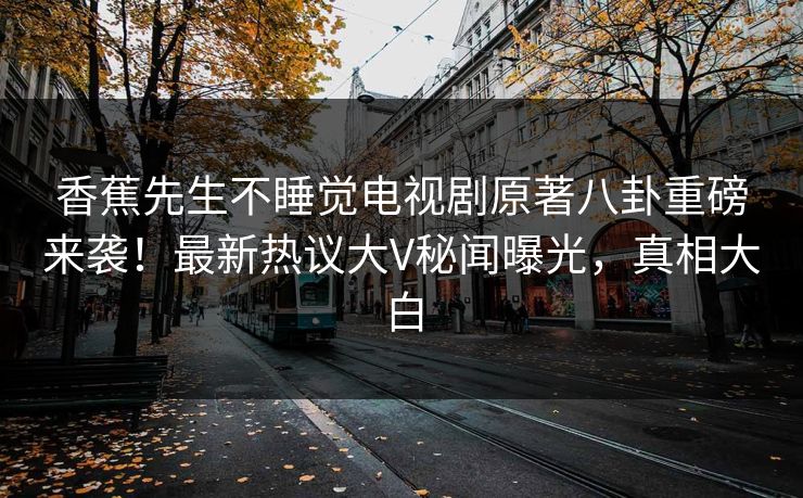 香蕉先生不睡觉电视剧原著八卦重磅来袭！最新热议大V秘闻曝光，真相大白