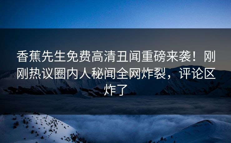 香蕉先生免费高清丑闻重磅来袭！刚刚热议圈内人秘闻全网炸裂，评论区炸了  第1张