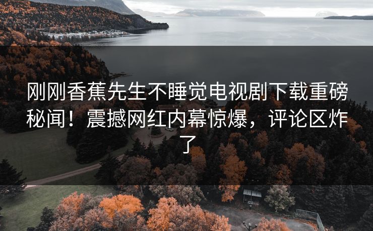 刚刚香蕉先生不睡觉电视剧下载重磅秘闻！震撼网红内幕惊爆，评论区炸了