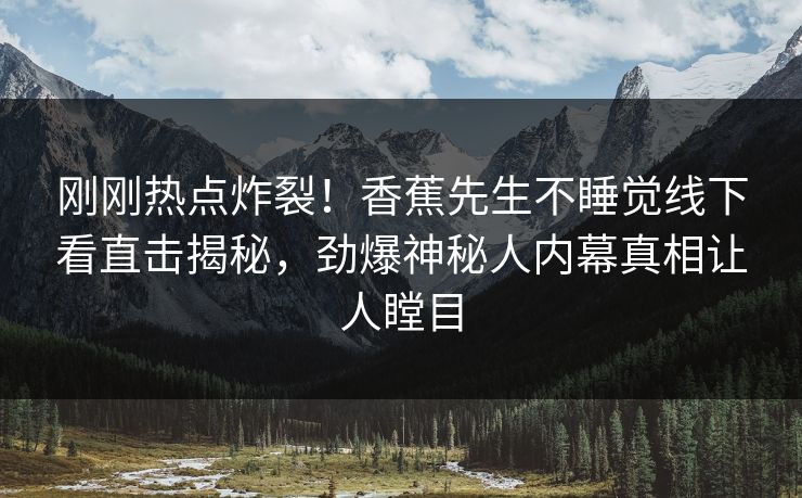 刚刚热点炸裂！香蕉先生不睡觉线下看直击揭秘，劲爆神秘人内幕真相让人瞠目
