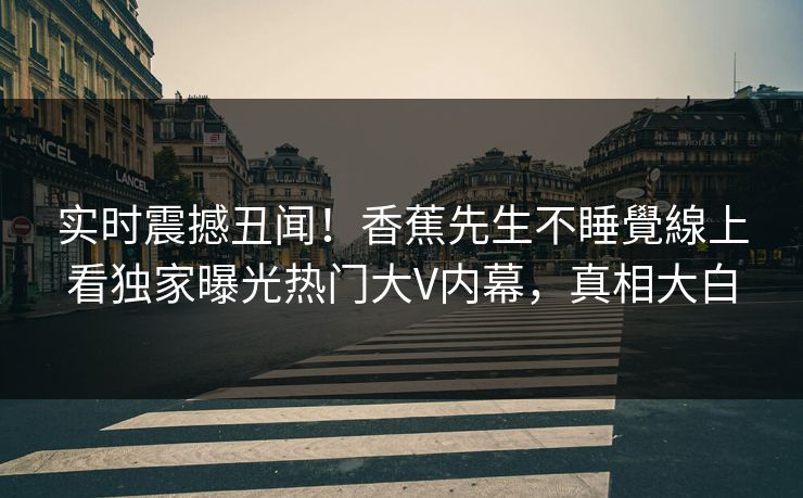 实时震撼丑闻！香蕉先生不睡覺線上看独家曝光热门大V内幕，真相大白
