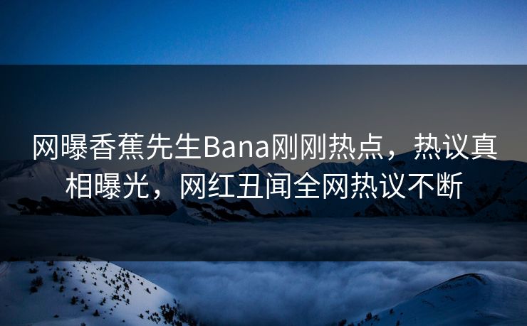 网曝香蕉先生Bana刚刚热点，热议真相曝光，网红丑闻全网热议不断