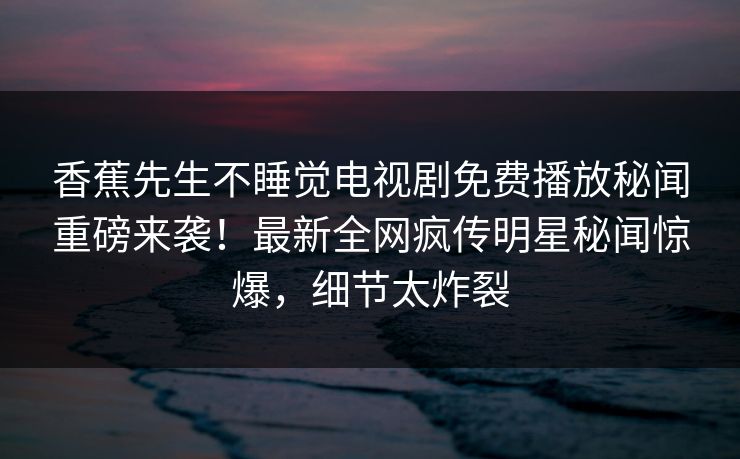 香蕉先生不睡觉电视剧免费播放秘闻重磅来袭！最新全网疯传明星秘闻惊爆，细节太炸裂