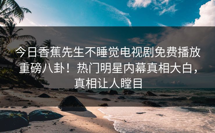 今日香蕉先生不睡觉电视剧免费播放重磅八卦！热门明星内幕真相大白，真相让人瞠目