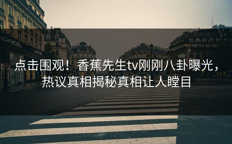 点击围观！香蕉先生tv刚刚八卦曝光，热议真相揭秘真相让人瞠目
