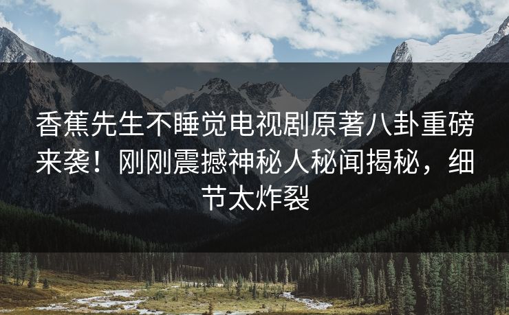 香蕉先生不睡觉电视剧原著八卦重磅来袭！刚刚震撼神秘人秘闻揭秘，细节太炸裂