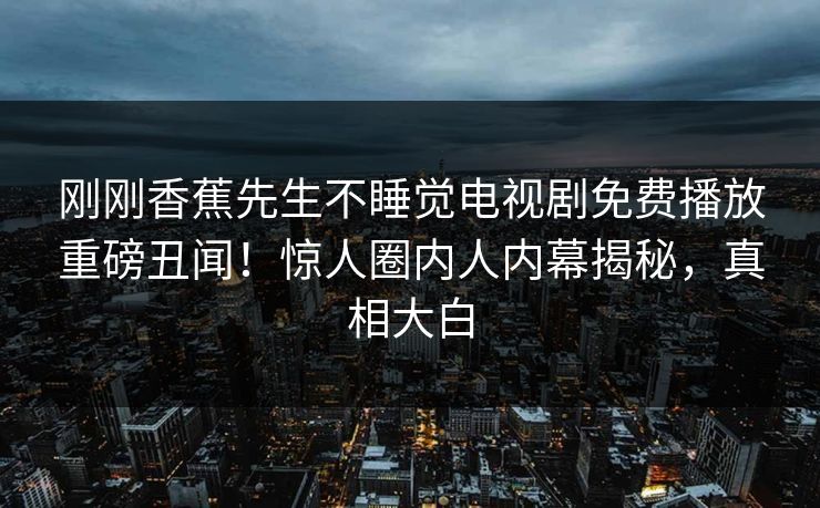 刚刚香蕉先生不睡觉电视剧免费播放重磅丑闻！惊人圈内人内幕揭秘，真相大白