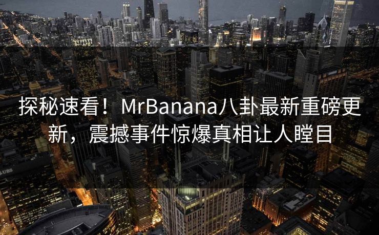 探秘速看！MrBanana八卦最新重磅更新，震撼事件惊爆真相让人瞠目