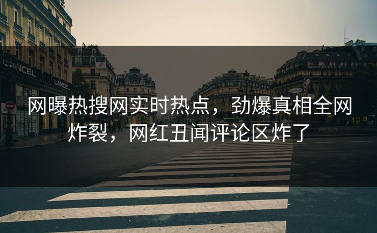网曝热搜网实时热点，劲爆真相全网炸裂，网红丑闻评论区炸了