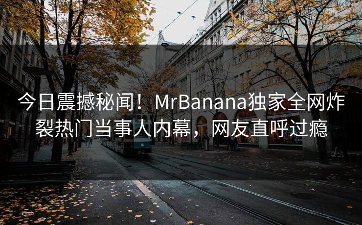 今日震撼秘闻！MrBanana独家全网炸裂热门当事人内幕，网友直呼过瘾