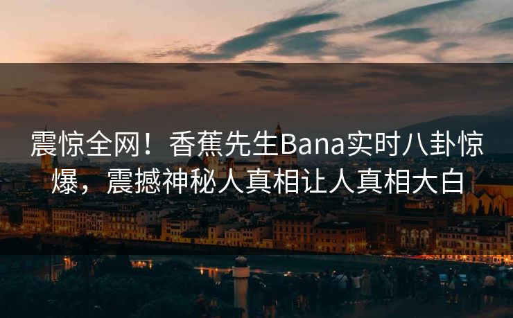 震惊全网！香蕉先生Bana实时八卦惊爆，震撼神秘人真相让人真相大白