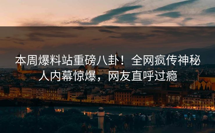 本周爆料站重磅八卦！全网疯传神秘人内幕惊爆，网友直呼过瘾  第1张