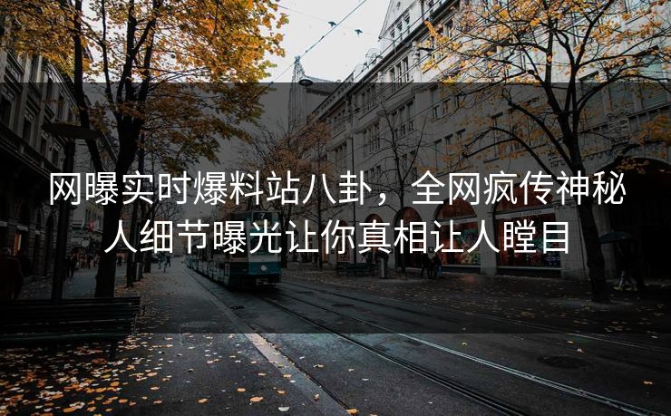网曝实时爆料站八卦，全网疯传神秘人细节曝光让你真相让人瞠目  第1张