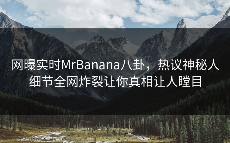 网曝实时MrBanana八卦，热议神秘人细节全网炸裂让你真相让人瞠目  第1张