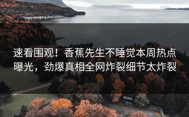 速看围观！香蕉先生不睡觉本周热点曝光，劲爆真相全网炸裂细节太炸裂